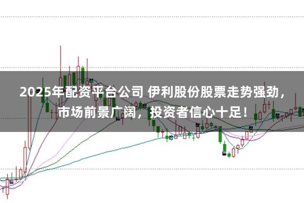 2025年配资平台公司 伊利股份股票走势强劲，市场前景广阔，投资者信心十足！