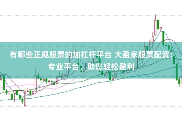 有哪些正规股票的加杠杆平台 大盈家股票配资：专业平台，助您轻松盈利