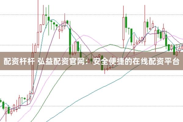 配资杆杆 弘益配资官网：安全便捷的在线配资平台