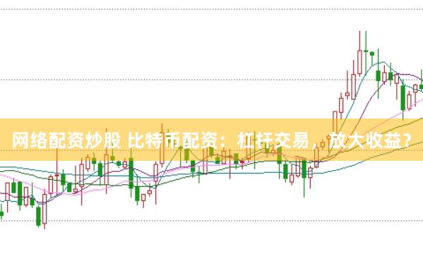网络配资炒股 比特币配资：杠杆交易，放大收益？
