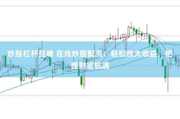 炒股杠杆是啥 在线炒股配资：轻松放大收益，把握财富机遇