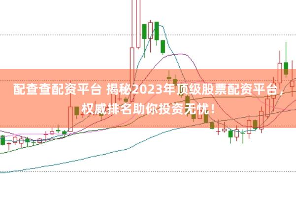 配查查配资平台 揭秘2023年顶级股票配资平台，权威排名助你投资无忧！