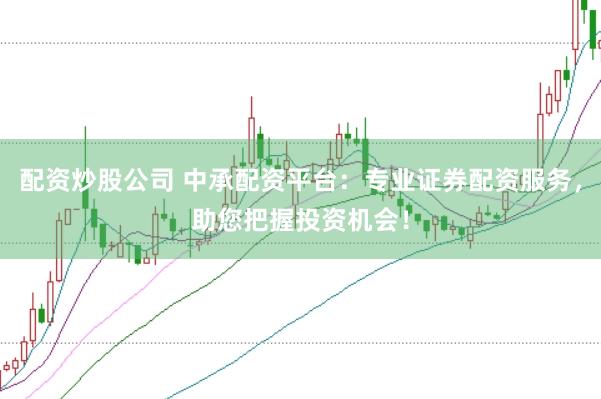 配资炒股公司 中承配资平台：专业证券配资服务，助您把握投资机会！