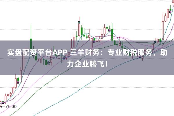 实盘配资平台APP 三羊财务：专业财税服务，助力企业腾飞！
