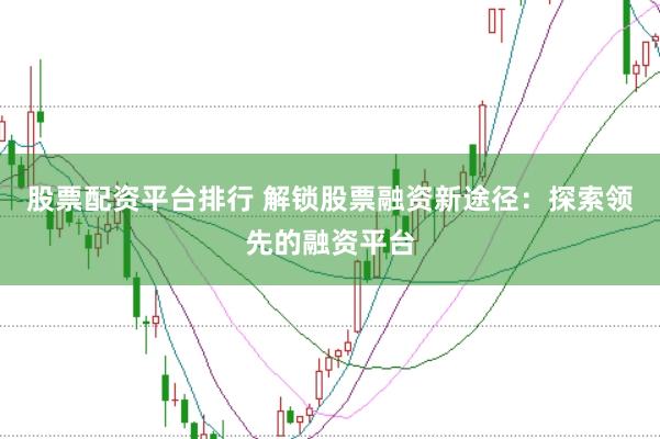 股票配资平台排行 解锁股票融资新途径：探索领先的融资平台