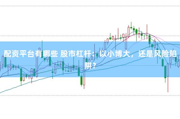 配资平台有哪些 股市杠杆：以小博大，还是风险陷阱？