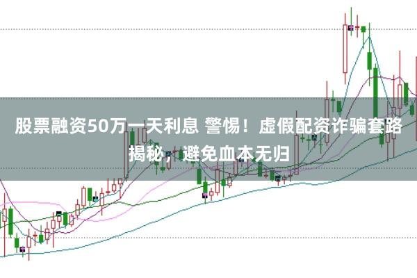股票融资50万一天利息 警惕！虚假配资诈骗套路揭秘，避免血本无归