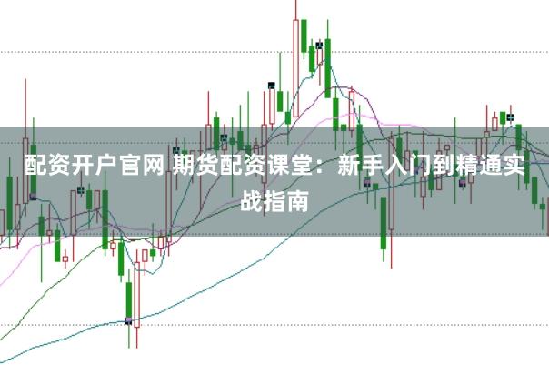 配资开户官网 期货配资课堂：新手入门到精通实战指南