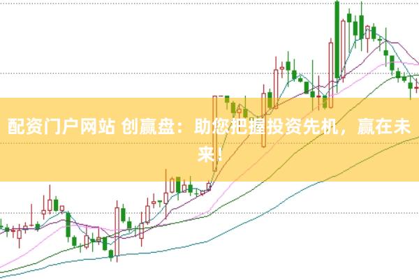 配资门户网站 创赢盘：助您把握投资先机，赢在未来！