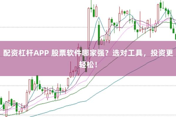 配资杠杆APP 股票软件哪家强？选对工具，投资更轻松！
