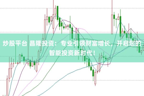 炒股平台 昌隆投资：专业引领财富增长，开启您的智能投资新时代！