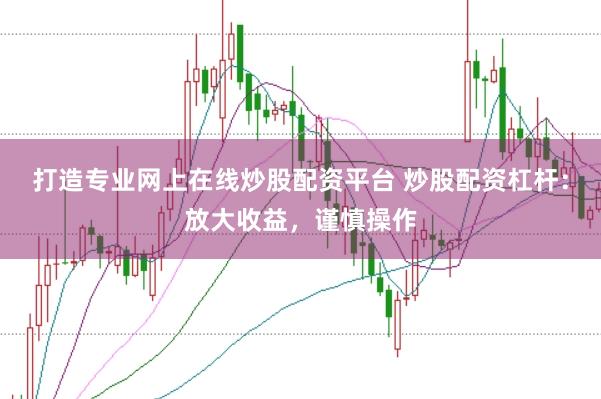 打造专业网上在线炒股配资平台 炒股配资杠杆：放大收益，谨慎操作