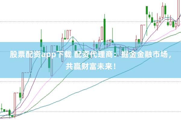股票配资app下载 配资代理商：掘金金融市场，共赢财富未来！