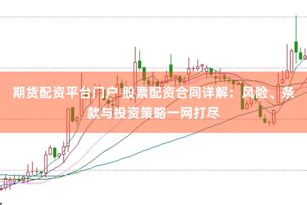 期货配资平台门户 股票配资合同详解：风险、条款与投资策略一网打尽