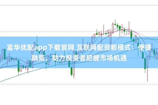 富华优配app下载官网 互联网配资新模式：便捷融资，助力投资者把握市场机遇
