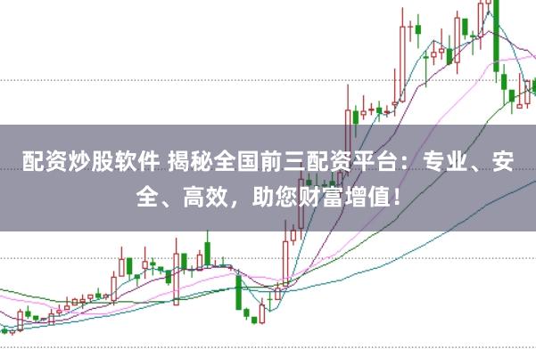 配资炒股软件 揭秘全国前三配资平台：专业、安全、高效，助您财富增值！