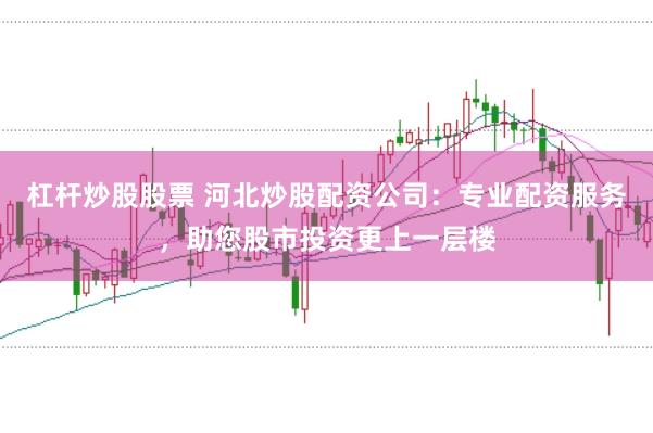 杠杆炒股股票 河北炒股配资公司：专业配资服务，助您股市投资更上一层楼