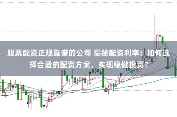 股票配资正规靠谱的公司 揭秘配资利率：如何选择合适的配资方案，实现稳健投资？