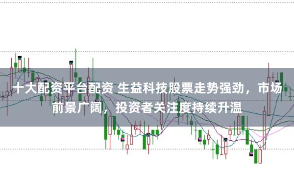 十大配资平台配资 生益科技股票走势强劲，市场前景广阔，投资者关注度持续升温