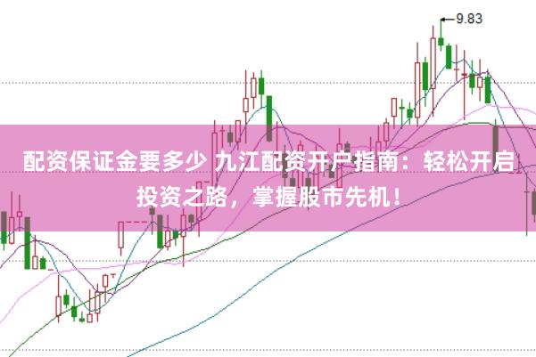 配资保证金要多少 九江配资开户指南：轻松开启投资之路，掌握股市先机！