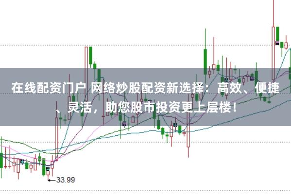 在线配资门户 网络炒股配资新选择：高效、便捷、灵活，助您股市投资更上层楼！