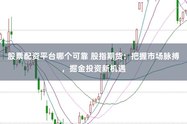 股票配资平台哪个可靠 股指期货：把握市场脉搏，掘金投资新机遇