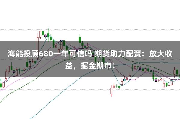 海能投顾680一年可信吗 期货助力配资：放大收益，掘金期市！