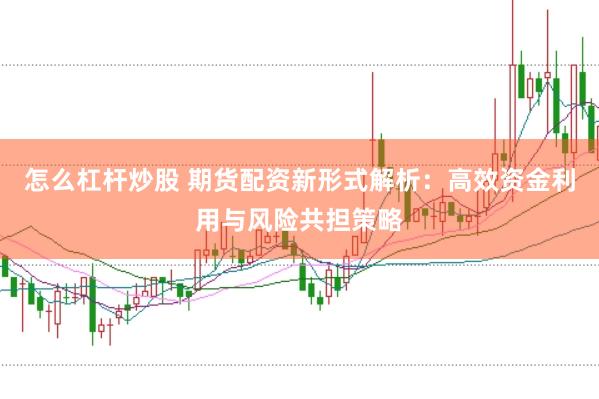 怎么杠杆炒股 期货配资新形式解析：高效资金利用与风险共担策略