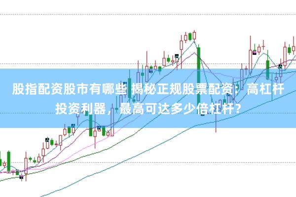股指配资股市有哪些 揭秘正规股票配资：高杠杆投资利器，最高可达多少倍杠杆？