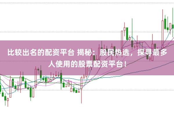 比较出名的配资平台 揭秘：股民热选，探寻最多人使用的股票配资平台！