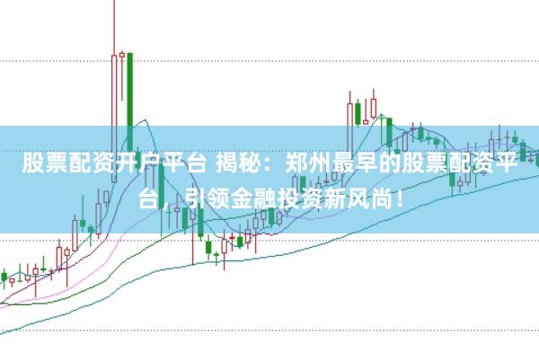 股票配资开户平台 揭秘：郑州最早的股票配资平台，引领金融投资新风尚！