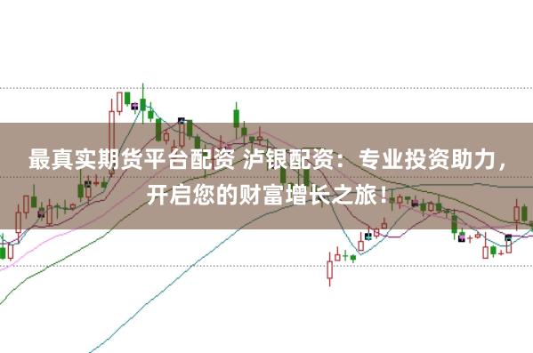 最真实期货平台配资 泸银配资：专业投资助力，开启您的财富增长之旅！