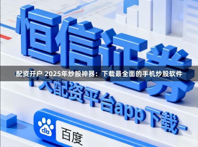 配资开户 2025年炒股神器：下载最全面的手机炒股软件
