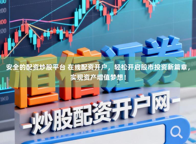 安全的配资炒股平台 在线配资开户，轻松开启股市投资新篇章，实现资产增值梦想！