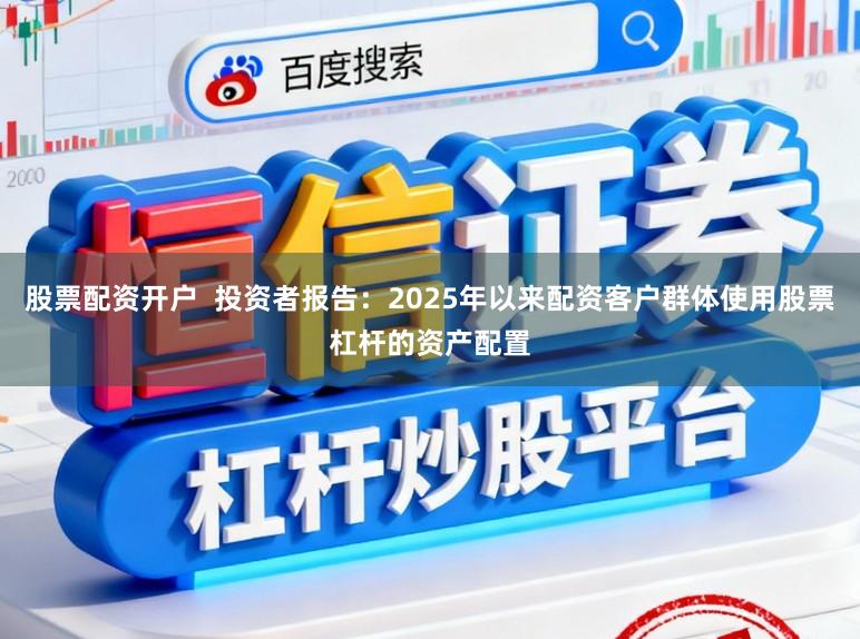 股票配资开户  投资者报告：2025年以来配资客户群体使用股票杠杆的资产配置