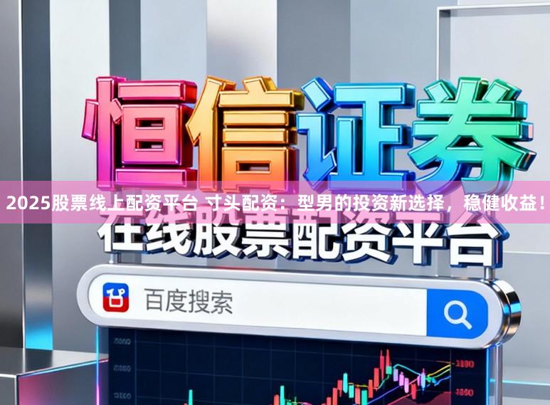 2025股票线上配资平台 寸头配资：型男的投资新选择，稳健收益！