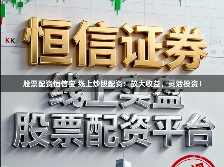 股票配资恒信宝 线上炒股配资：放大收益，灵活投资！