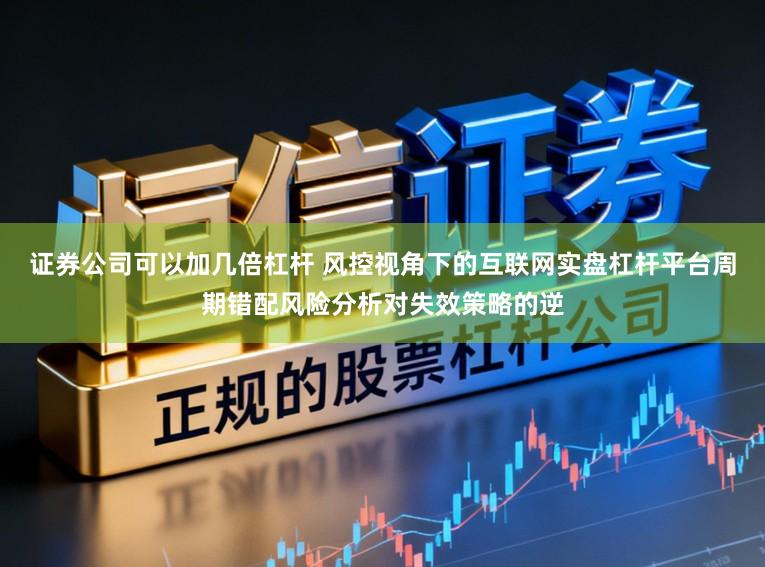 证券公司可以加几倍杠杆 风控视角下的互联网实盘杠杆平台周期错配风险分析对失效策略的逆