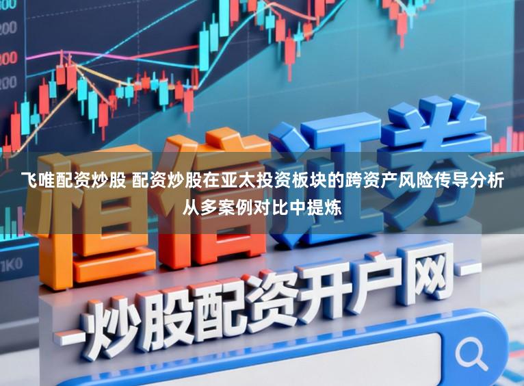 飞唯配资炒股 配资炒股在亚太投资板块的跨资产风险传导分析从多案例对比中提炼