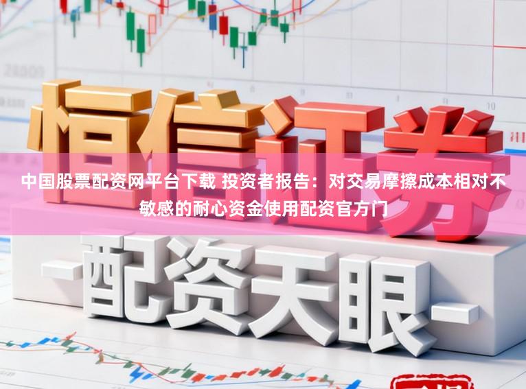 中国股票配资网平台下载 投资者报告：对交易摩擦成本相对不敏感的耐心资金使用配资官方门