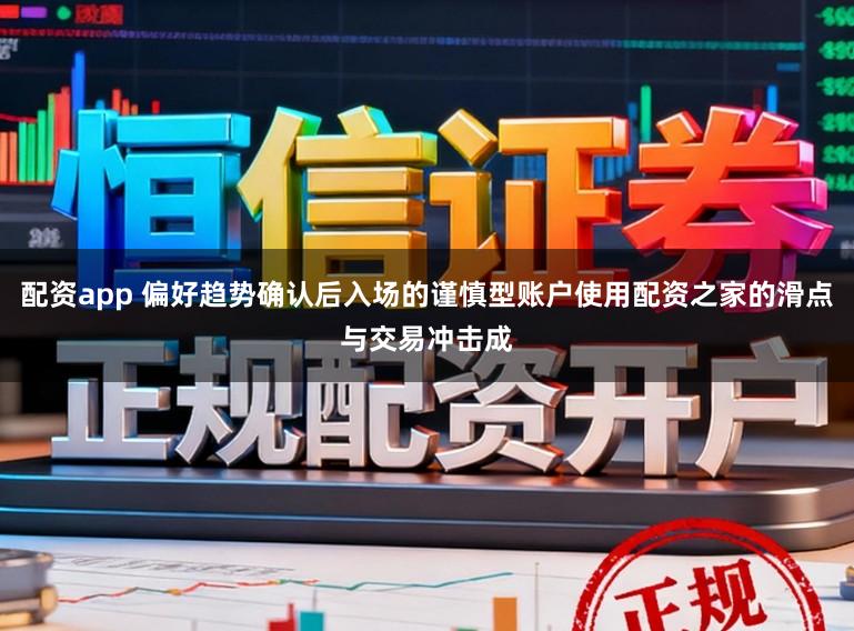 配资app 偏好趋势确认后入场的谨慎型账户使用配资之家的滑点与交易冲击成