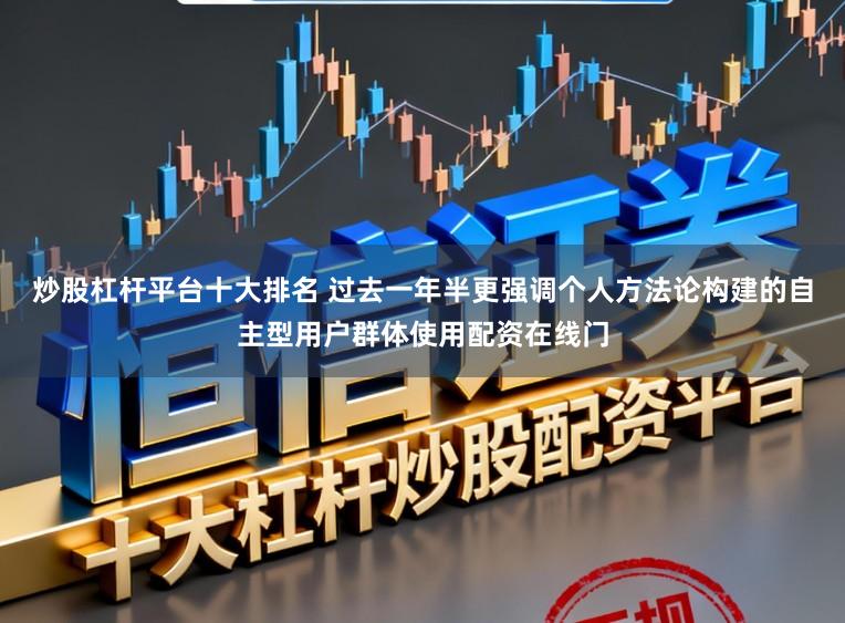 炒股杠杆平台十大排名 过去一年半更强调个人方法论构建的自主型用户群体使用配资在线门