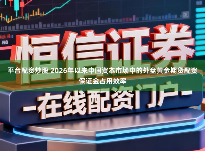 平台配资炒股 2026年以来中国资本市场中的外盘黄金期货配资保证金占用效率