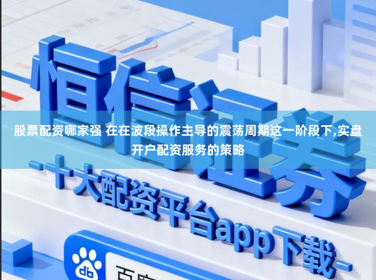 股票配资哪家强 在在波段操作主导的震荡周期这一阶段下,实盘开户配资服务的策略