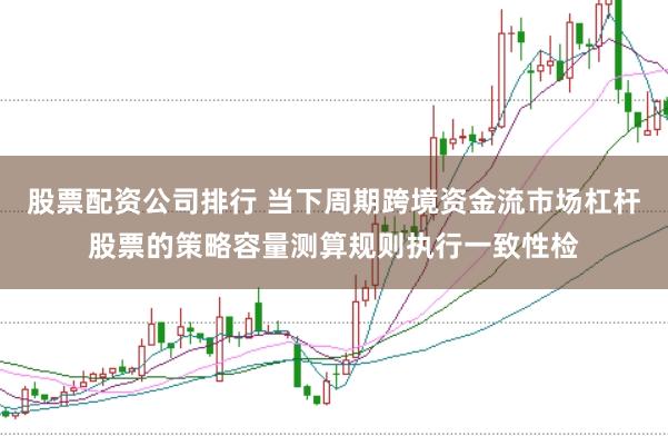 股票配资公司排行 当下周期跨境资金流市场杠杆股票的策略容量测算规则执行一致性检