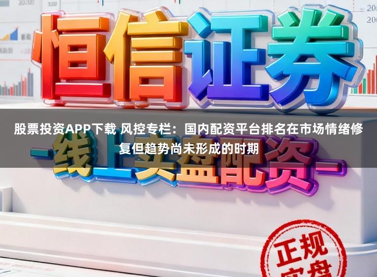 股票投资APP下载 风控专栏：国内配资平台排名在市场情绪修复但趋势尚未形成的时期