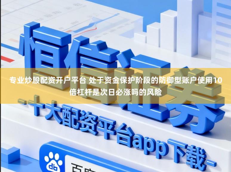 专业炒股配资开户平台 处于资金保护阶段的防御型账户使用10倍杠杆是次日必涨吗的风险