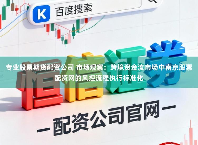 专业股票期货配资公司 市场观察：跨境资金流市场中南京股票配资网的风控流程执行标准化