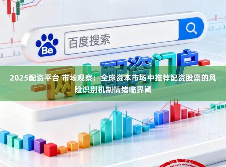 2025配资平台 市场观察：全球资本市场中推荐配资股票的风险识别机制情绪临界阈