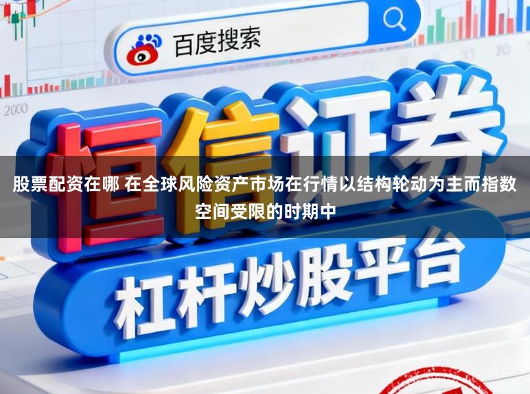 股票配资在哪 在全球风险资产市场在行情以结构轮动为主而指数空间受限的时期中